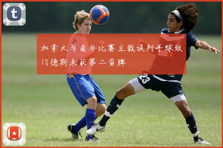 加拿大与南非比赛主裁误判手球致门德斯未获第二黄牌