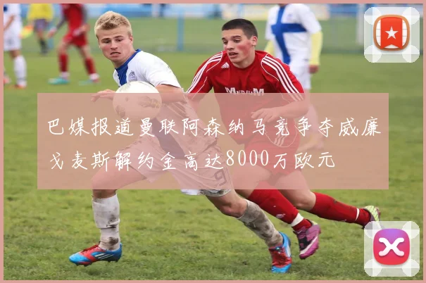 巴媒报道曼联阿森纳马竞争夺威廉戈麦斯解约金高达8000万欧元