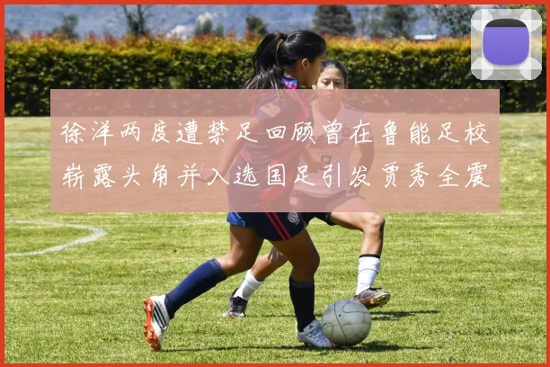 徐洋两度遭禁足回顾曾在鲁能足校崭露头角并入选国足引发贾秀全震惊