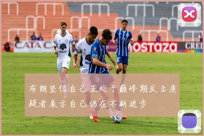 布朗坚信自己正处于巅峰期反击质疑者表示自己仍在不断进步