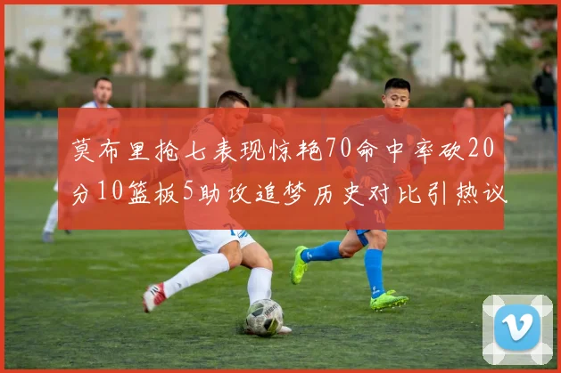 莫布里抢七表现惊艳70命中率砍20分10篮板5助攻追梦历史对比引热议