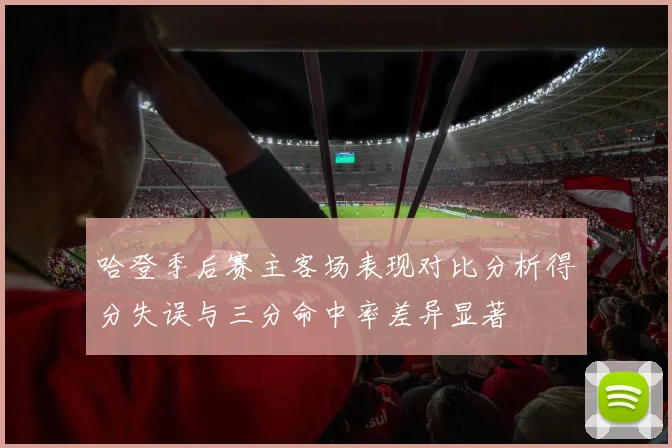哈登季后赛主客场表现对比分析得分失误与三分命中率差异显著