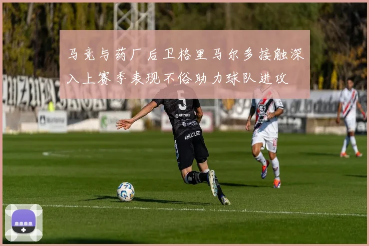 马竞与药厂后卫格里马尔多接触深入上赛季表现不俗助力球队进攻