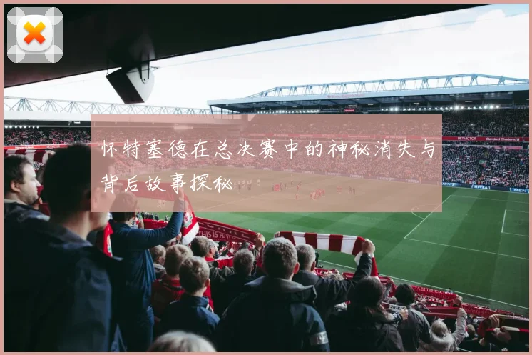 怀特塞德在总决赛中的神秘消失与背后故事探秘