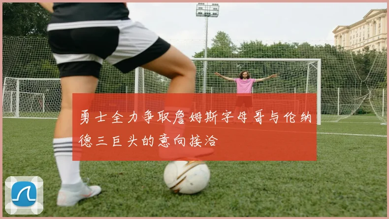 勇士全力争取詹姆斯字母哥与伦纳德三巨头的意向接洽